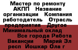 Мастер по ремонту АКПП › Название организации ­ Компания-работодатель › Отрасль предприятия ­ Другое › Минимальный оклад ­ 120 000 - Все города Работа » Вакансии   . Марий Эл респ.,Йошкар-Ола г.